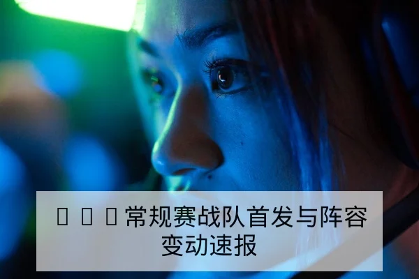 KPL常规赛战队首发与阵容变动速报